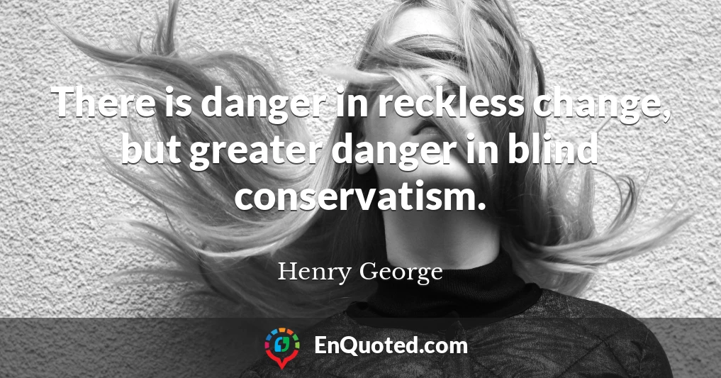 There is danger in reckless change, but greater danger in blind conservatism.