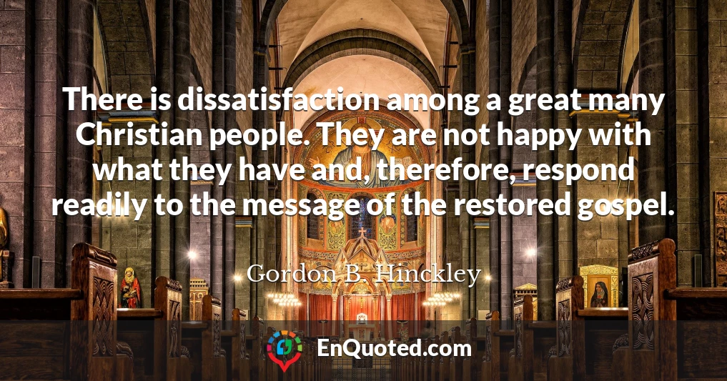 There is dissatisfaction among a great many Christian people. They are not happy with what they have and, therefore, respond readily to the message of the restored gospel.