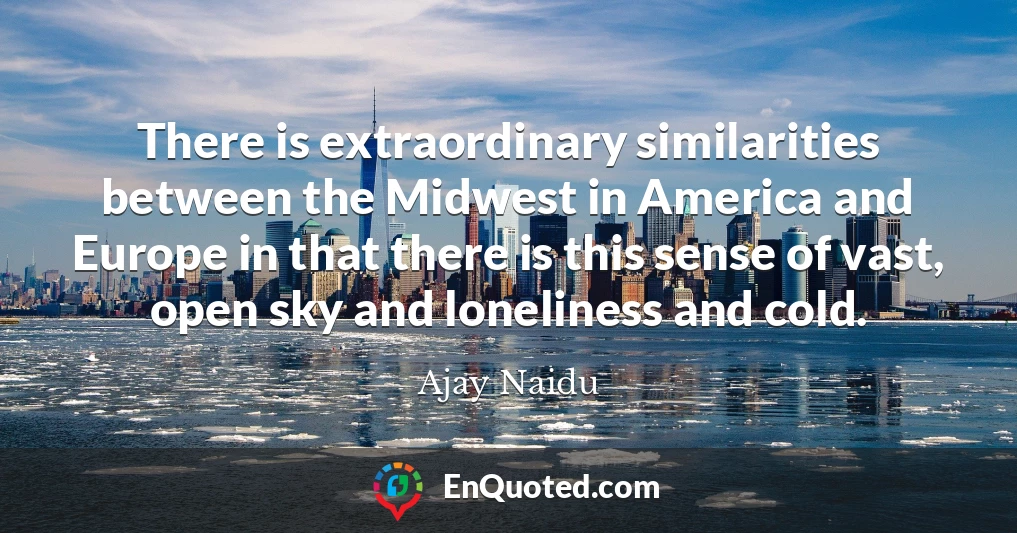 There is extraordinary similarities between the Midwest in America and Europe in that there is this sense of vast, open sky and loneliness and cold.