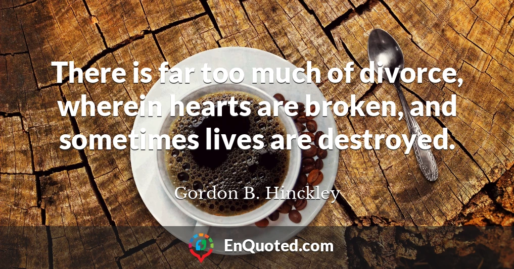 There is far too much of divorce, wherein hearts are broken, and sometimes lives are destroyed.