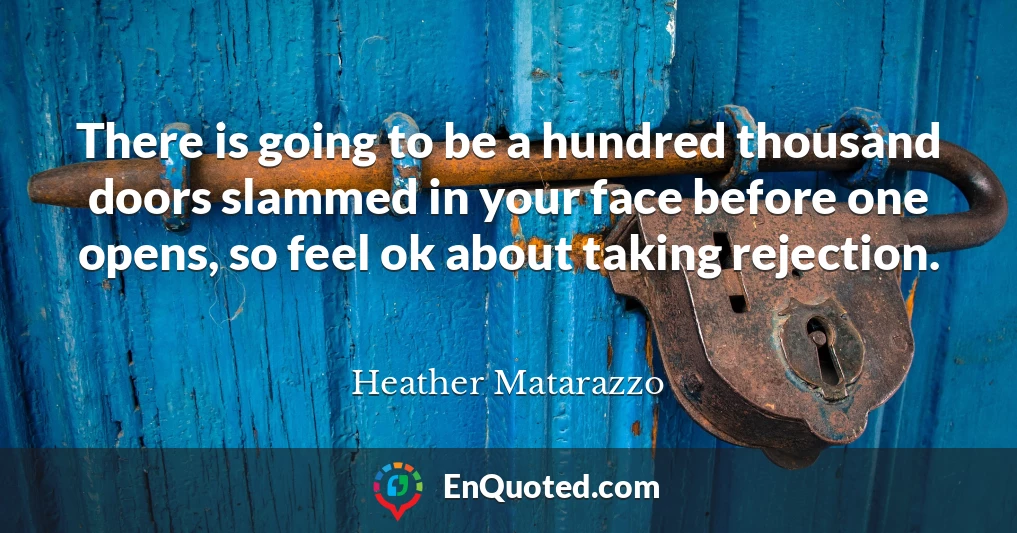 There is going to be a hundred thousand doors slammed in your face before one opens, so feel ok about taking rejection.