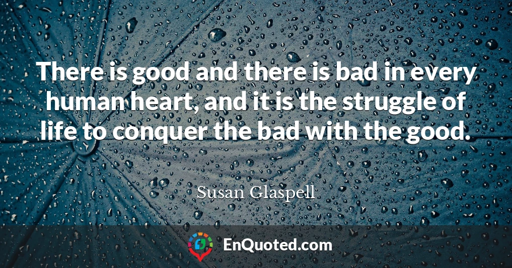 There is good and there is bad in every human heart, and it is the struggle of life to conquer the bad with the good.