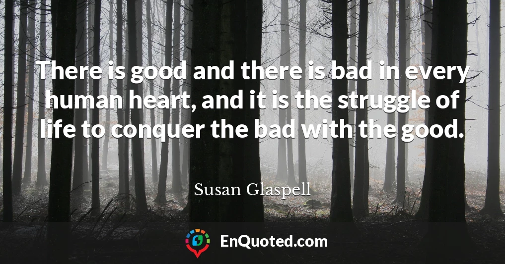 There is good and there is bad in every human heart, and it is the struggle of life to conquer the bad with the good.