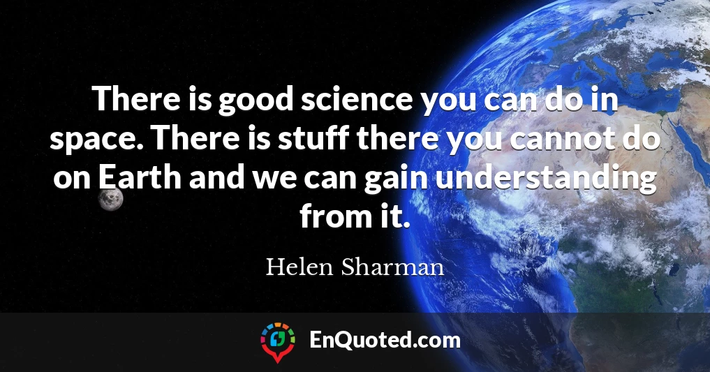 There is good science you can do in space. There is stuff there you cannot do on Earth and we can gain understanding from it.