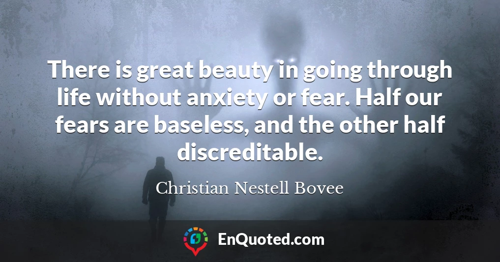 There is great beauty in going through life without anxiety or fear. Half our fears are baseless, and the other half discreditable.