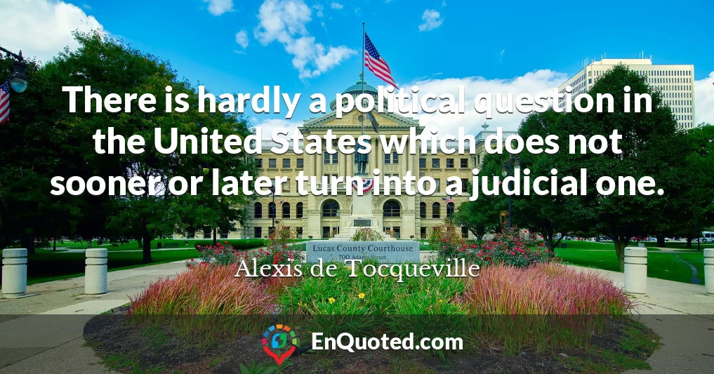 There is hardly a political question in the United States which does not sooner or later turn into a judicial one.