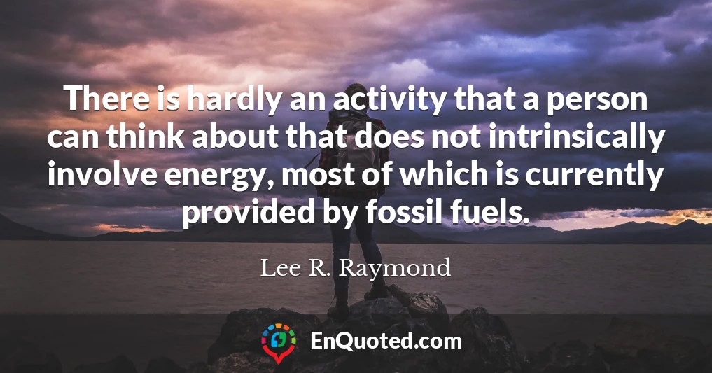 There is hardly an activity that a person can think about that does not intrinsically involve energy, most of which is currently provided by fossil fuels.