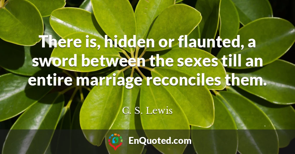 There is, hidden or flaunted, a sword between the sexes till an entire marriage reconciles them.