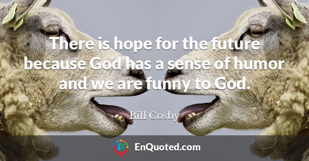 There is hope for the future because God has a sense of humor and we are funny to God.