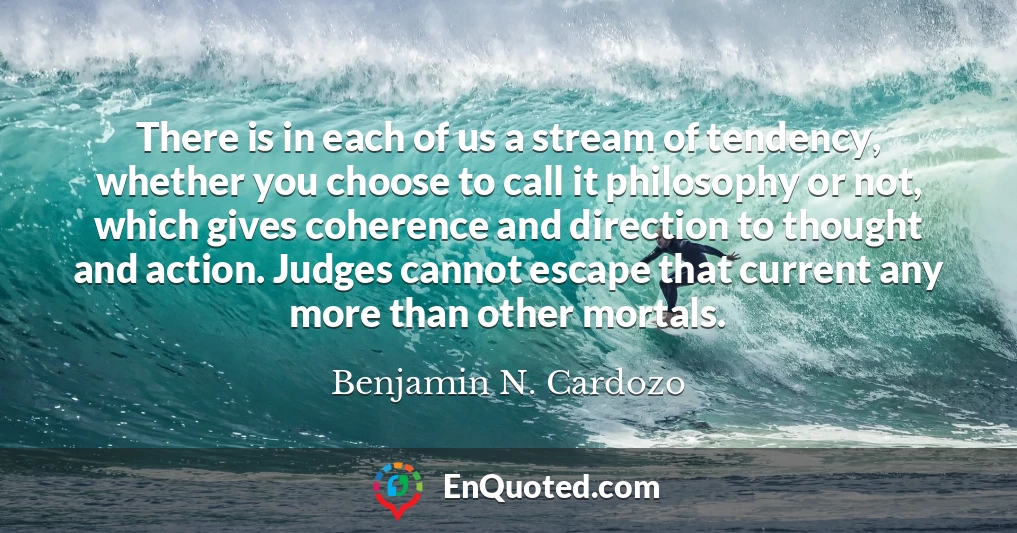 There is in each of us a stream of tendency, whether you choose to call it philosophy or not, which gives coherence and direction to thought and action. Judges cannot escape that current any more than other mortals.