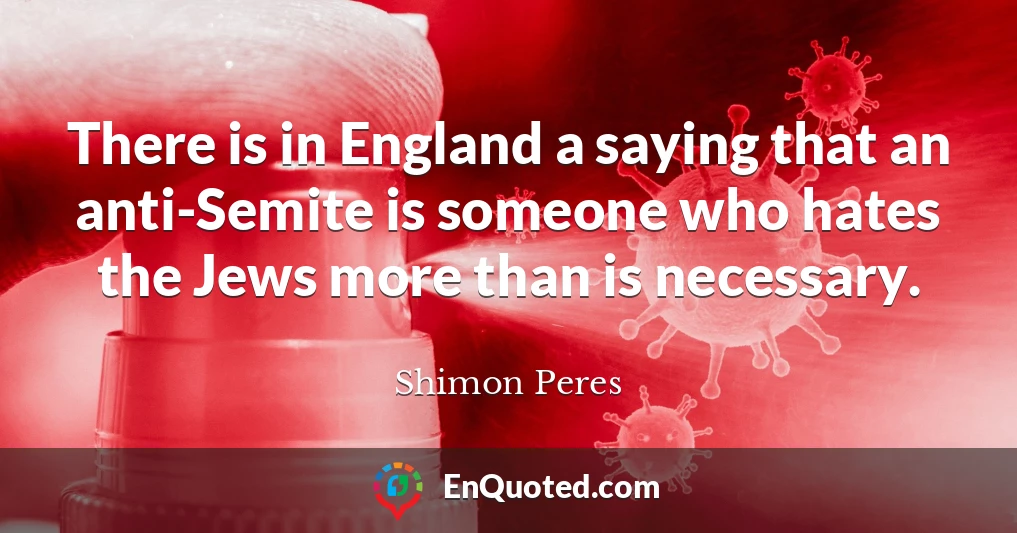 There is in England a saying that an anti-Semite is someone who hates the Jews more than is necessary.