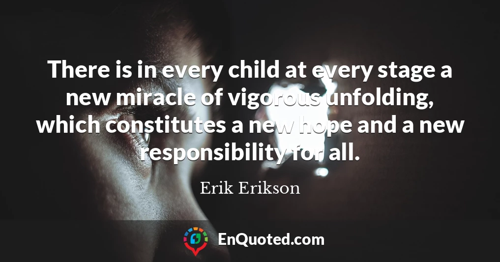 There is in every child at every stage a new miracle of vigorous unfolding, which constitutes a new hope and a new responsibility for all.