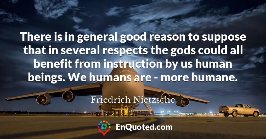 There is in general good reason to suppose that in several respects the gods could all benefit from instruction by us human beings. We humans are - more humane.