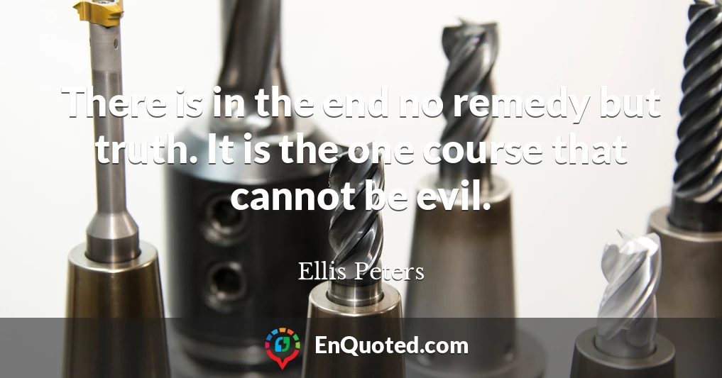 There is in the end no remedy but truth. It is the one course that cannot be evil.