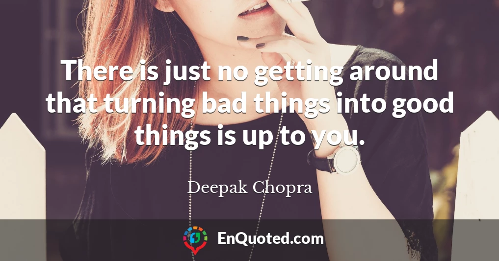 There is just no getting around that turning bad things into good things is up to you.