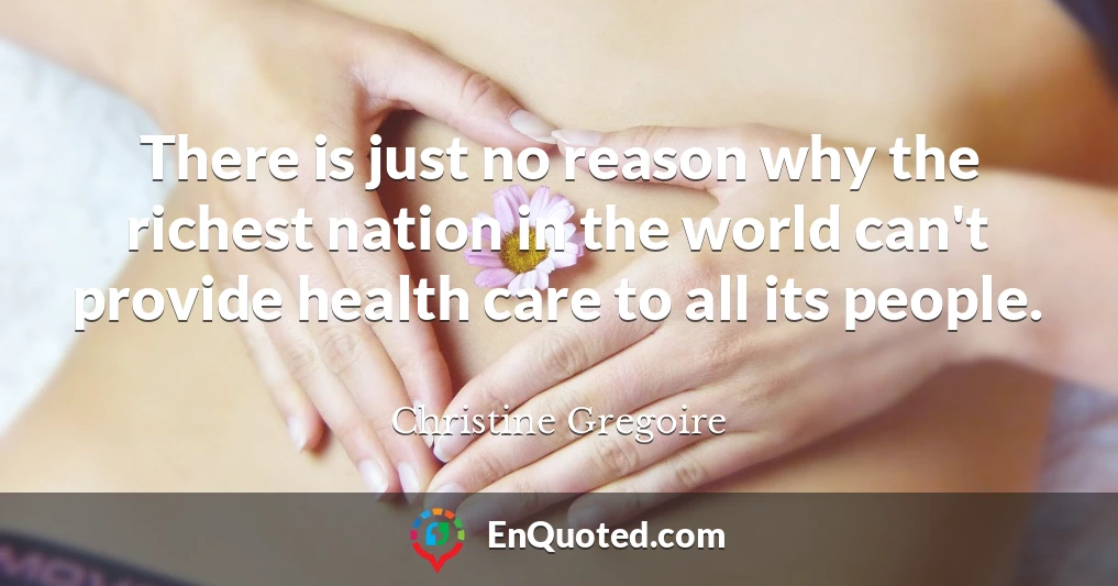 There is just no reason why the richest nation in the world can't provide health care to all its people.