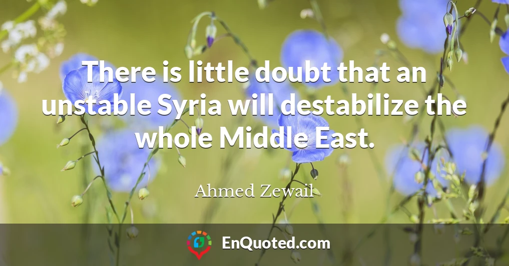 There is little doubt that an unstable Syria will destabilize the whole Middle East.
