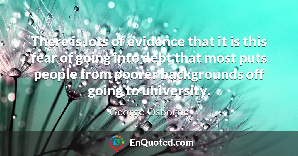 There is lots of evidence that it is this fear of going into debt that most puts people from poorer backgrounds off going to university.