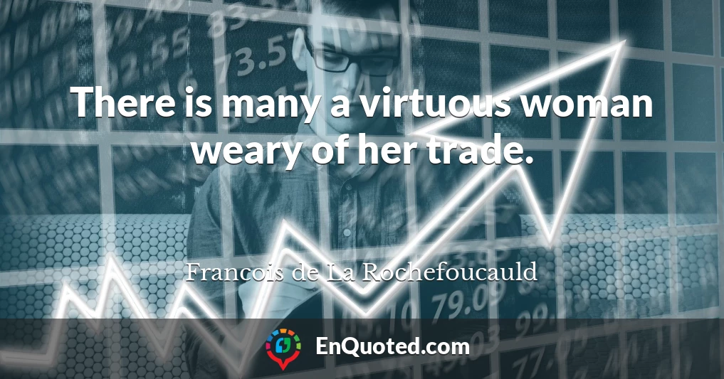 There is many a virtuous woman weary of her trade.