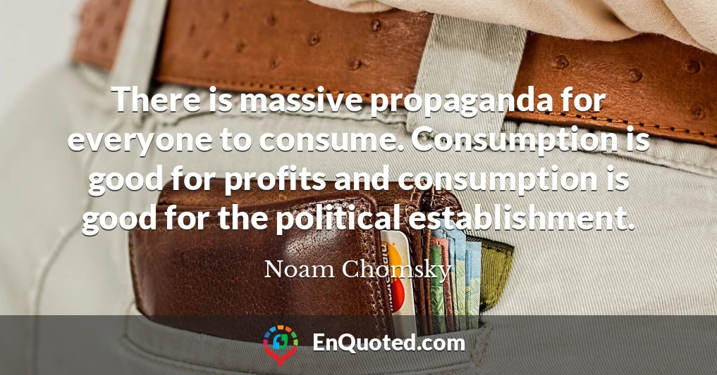 There is massive propaganda for everyone to consume. Consumption is good for profits and consumption is good for the political establishment.