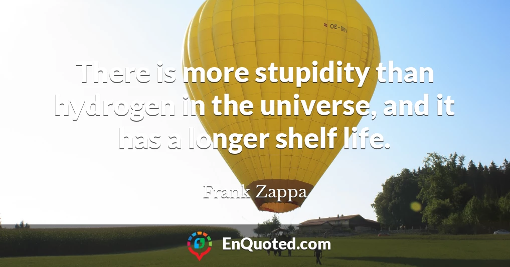 There is more stupidity than hydrogen in the universe, and it has a longer shelf life.