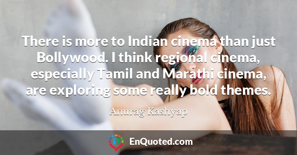 There is more to Indian cinema than just Bollywood. I think regional cinema, especially Tamil and Marathi cinema, are exploring some really bold themes.