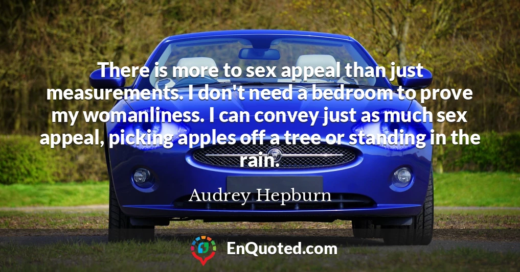 There is more to sex appeal than just measurements. I don't need a bedroom to prove my womanliness. I can convey just as much sex appeal, picking apples off a tree or standing in the rain.