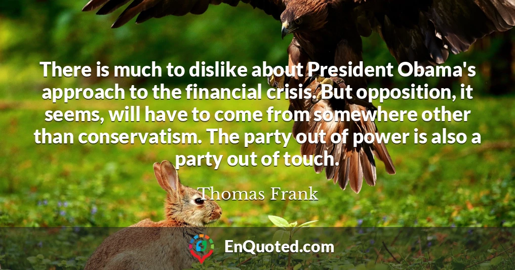 There is much to dislike about President Obama's approach to the financial crisis. But opposition, it seems, will have to come from somewhere other than conservatism. The party out of power is also a party out of touch.
