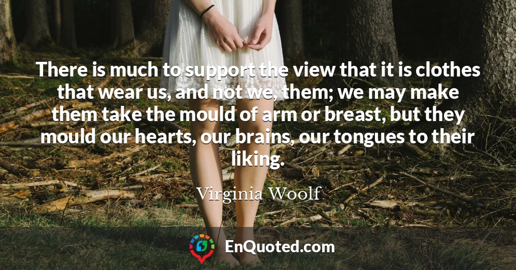 There is much to support the view that it is clothes that wear us, and not we, them; we may make them take the mould of arm or breast, but they mould our hearts, our brains, our tongues to their liking.