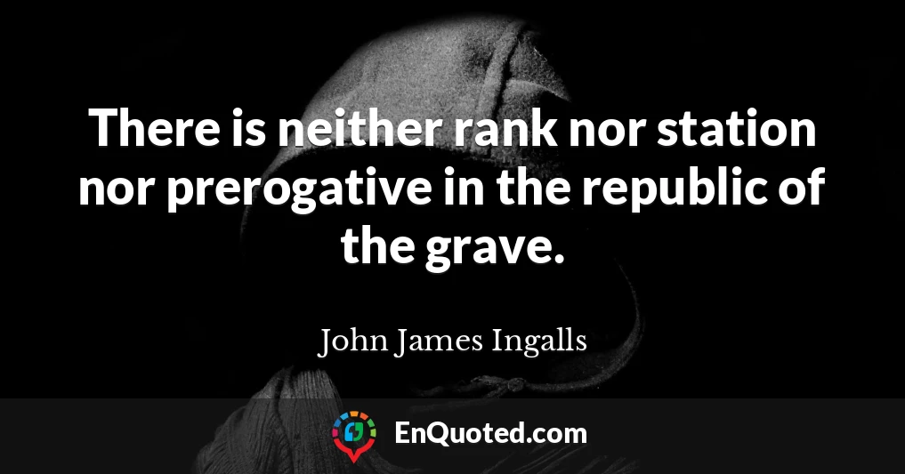 There is neither rank nor station nor prerogative in the republic of the grave.