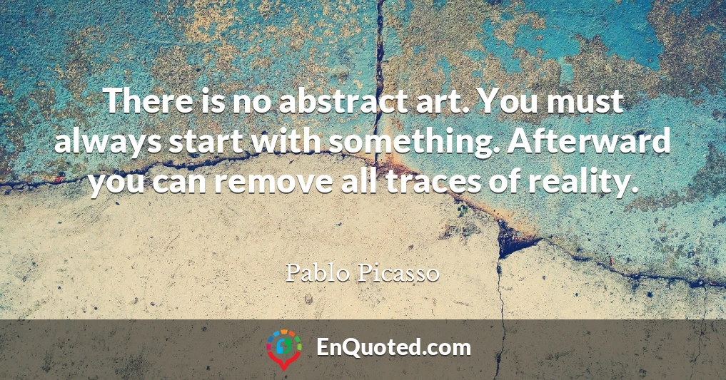 There is no abstract art. You must always start with something. Afterward you can remove all traces of reality.