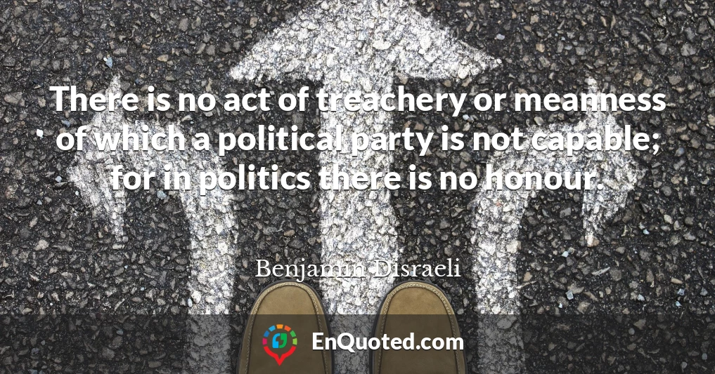 There is no act of treachery or meanness of which a political party is not capable; for in politics there is no honour.