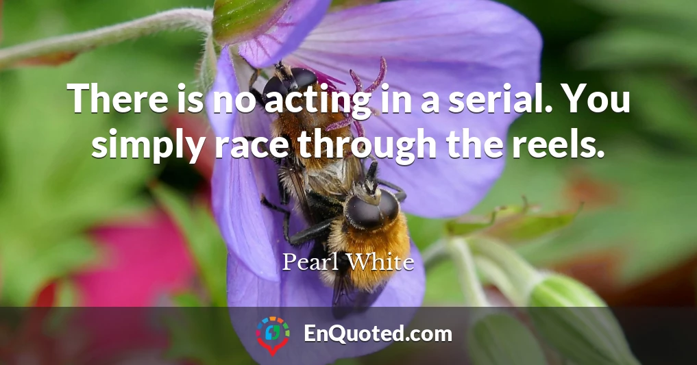 There is no acting in a serial. You simply race through the reels.
