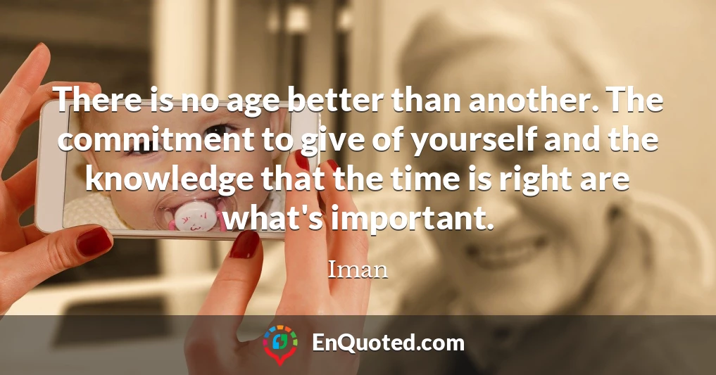 There is no age better than another. The commitment to give of yourself and the knowledge that the time is right are what's important.