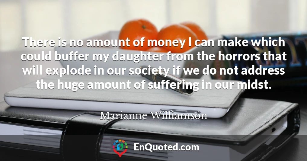 There is no amount of money I can make which could buffer my daughter from the horrors that will explode in our society if we do not address the huge amount of suffering in our midst.