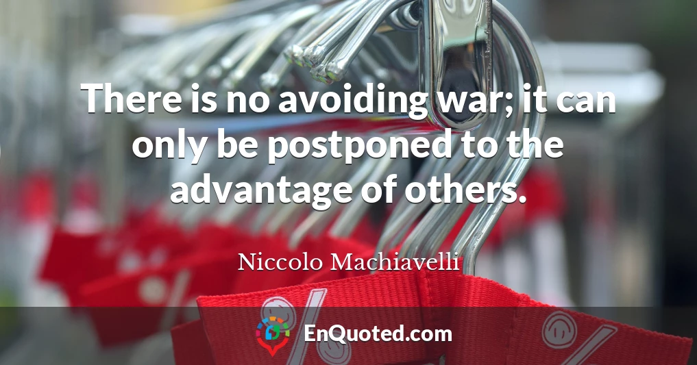 There is no avoiding war; it can only be postponed to the advantage of others.