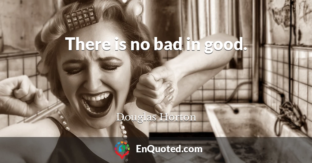 There is no bad in good.