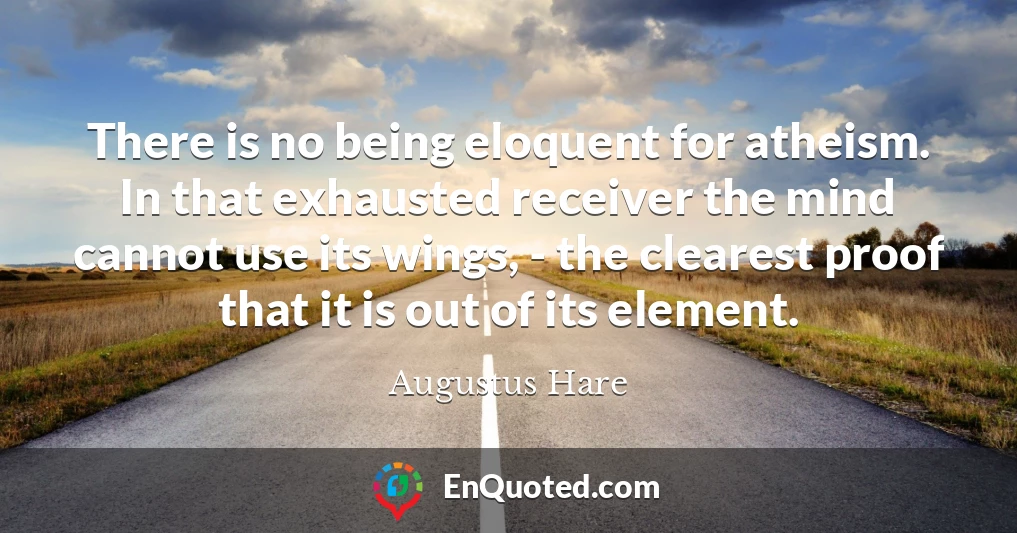 There is no being eloquent for atheism. In that exhausted receiver the mind cannot use its wings, - the clearest proof that it is out of its element.