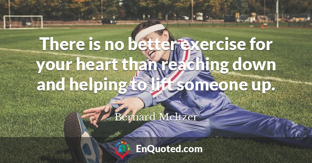 There is no better exercise for your heart than reaching down and helping to lift someone up.