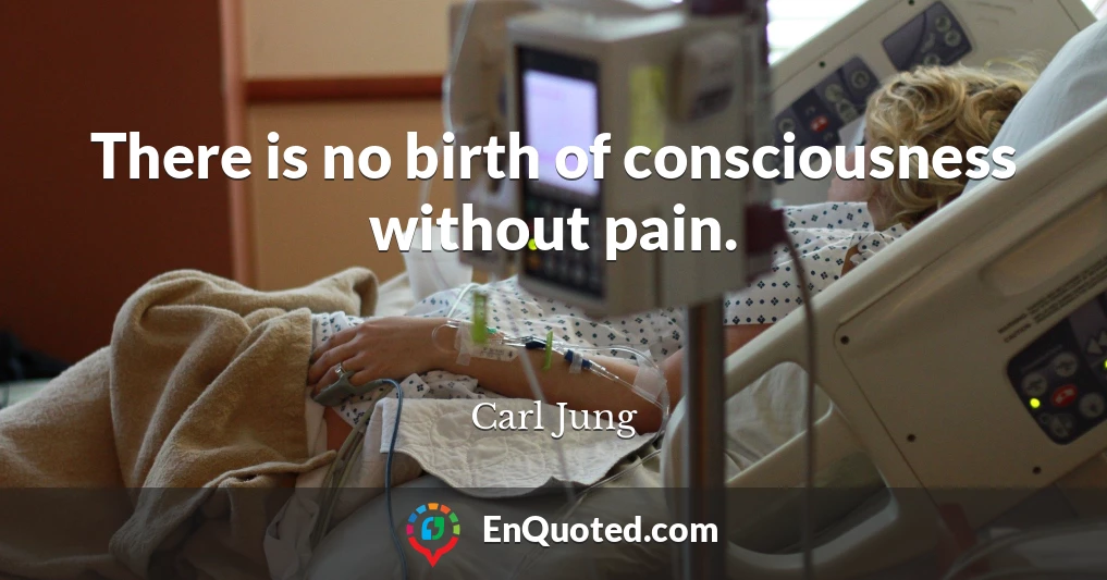 There is no birth of consciousness without pain.