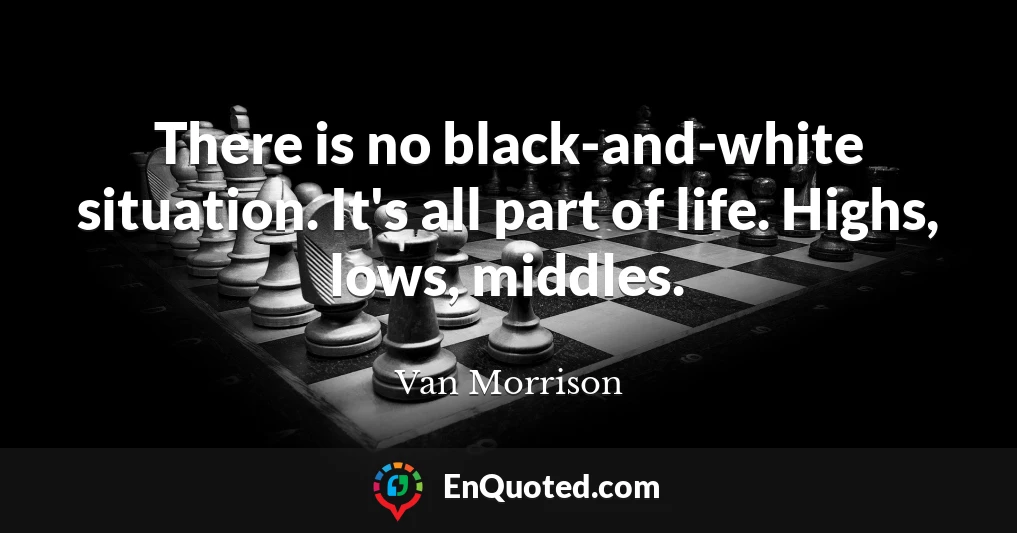There is no black-and-white situation. It's all part of life. Highs, lows, middles.