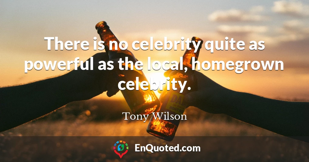 There is no celebrity quite as powerful as the local, homegrown celebrity.