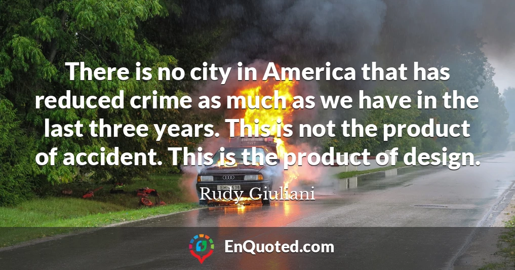 There is no city in America that has reduced crime as much as we have in the last three years. This is not the product of accident. This is the product of design.
