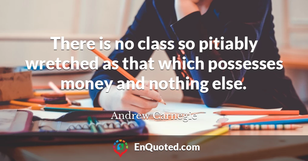 There is no class so pitiably wretched as that which possesses money and nothing else.