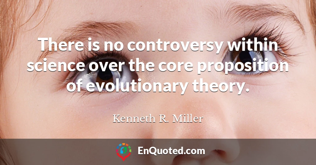 There is no controversy within science over the core proposition of evolutionary theory.