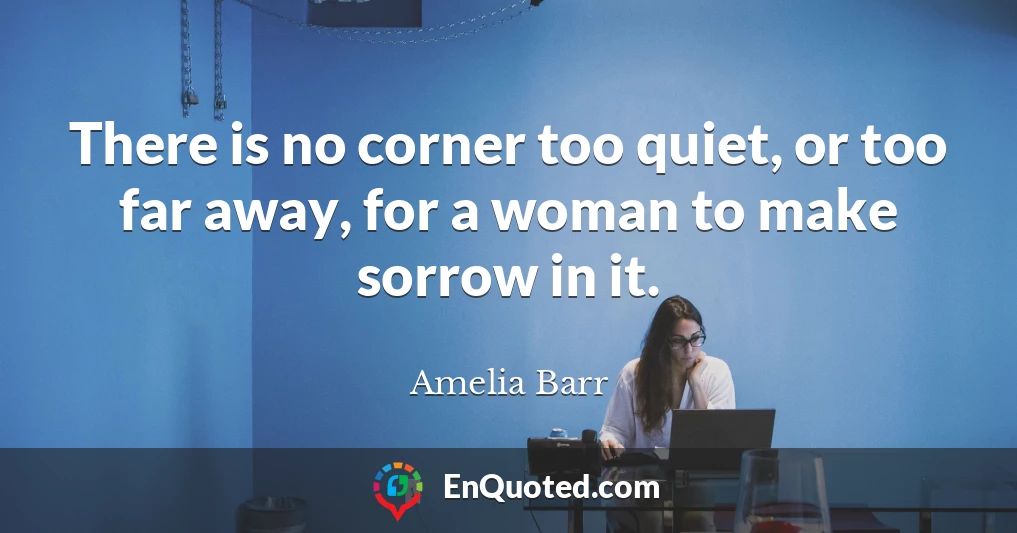 There is no corner too quiet, or too far away, for a woman to make sorrow in it.