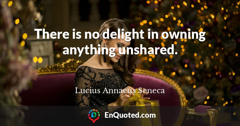 There is no delight in owning anything unshared.