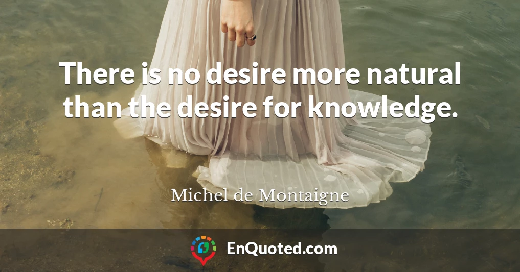 There is no desire more natural than the desire for knowledge.