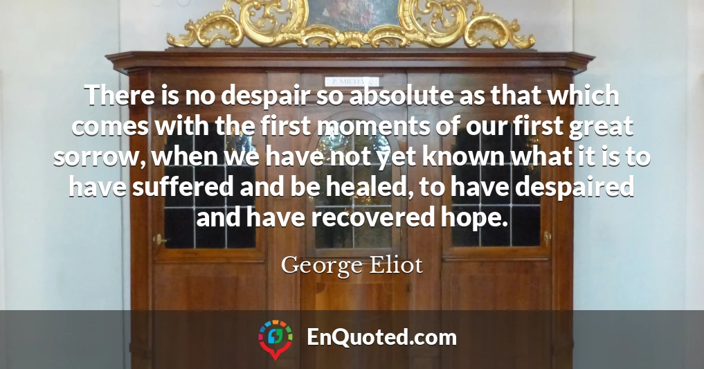 There is no despair so absolute as that which comes with the first moments of our first great sorrow, when we have not yet known what it is to have suffered and be healed, to have despaired and have recovered hope.