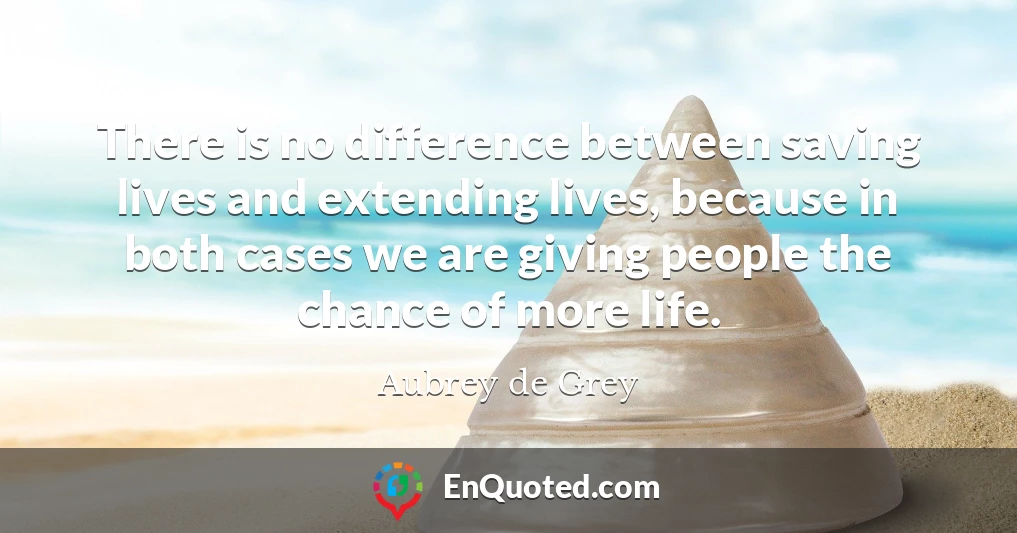 There is no difference between saving lives and extending lives, because in both cases we are giving people the chance of more life.